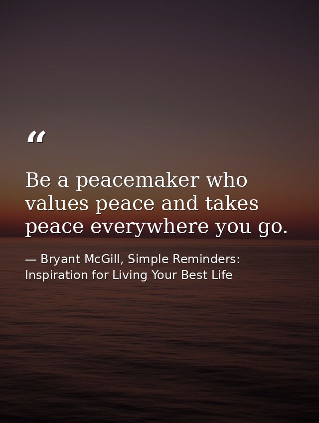 Be a peacemaker who values peace and takes peace everywhere you go. — Bryant McGill, Simple Reminders: Inspiration for Living Your Best Life