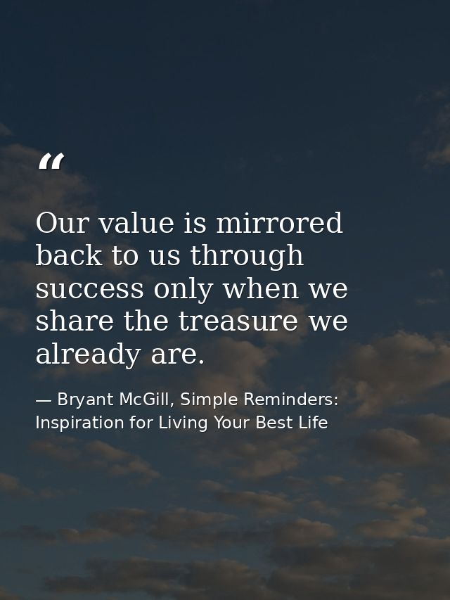 Our value is mirrored back to us through success only when we share the treasure we already are. — Bryant McGill, Simple Reminders: Inspiration for Living Your Best Life
