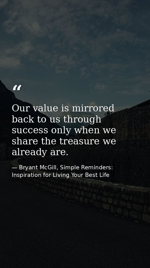 Our value is mirrored back to us through success only when we share the treasure we already are. — Bryant McGill, Simple Reminders: Inspiration for Living Your Best Life