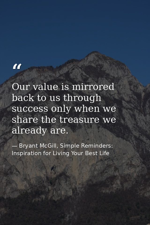 Our value is mirrored back to us through success only when we share the treasure we already are. — Bryant McGill, Simple Reminders: Inspiration for Living Your Best Life
