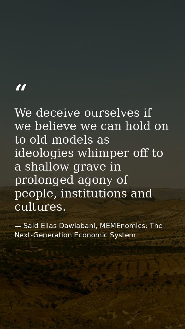 We deceive ourselves if we believe we can hold on to old models as ideologies whimper off to a shallow grave in prolonge — Said Elias Dawlabani, MEMEnomics: The Next-Generation Economic System
