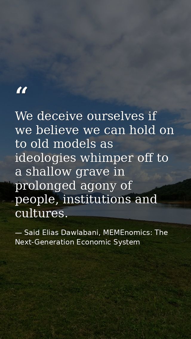 We deceive ourselves if we believe we can hold on to old models as ideologies whimper off to a shallow grave in prolonge — Said Elias Dawlabani, MEMEnomics: The Next-Generation Economic System