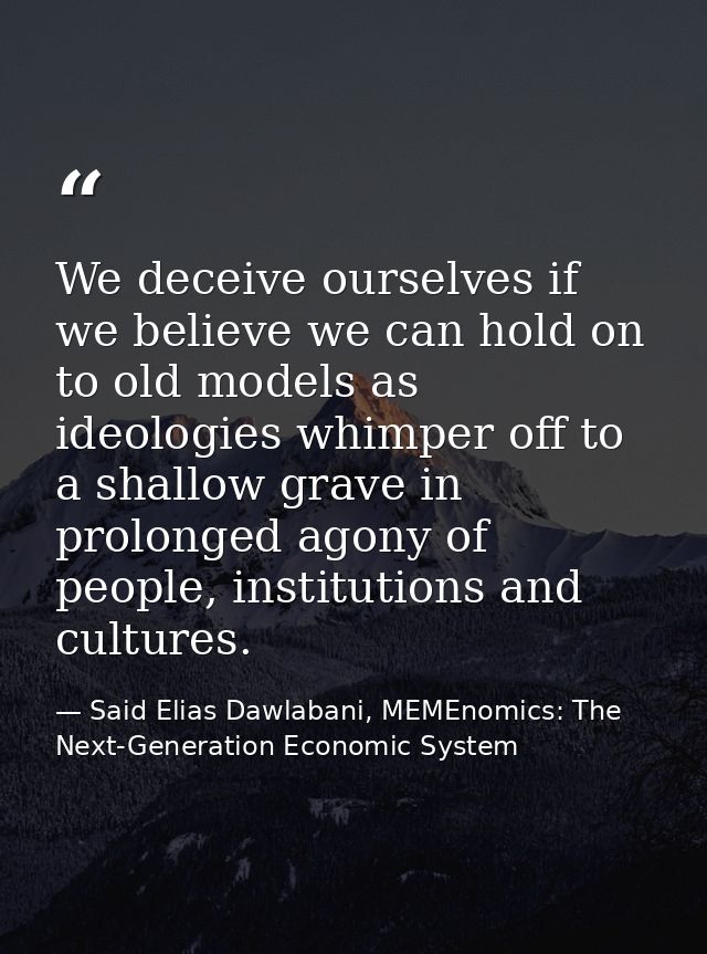 We deceive ourselves if we believe we can hold on to old models as ideologies whimper off to a shallow grave in prolonge — Said Elias Dawlabani, MEMEnomics: The Next-Generation Economic System