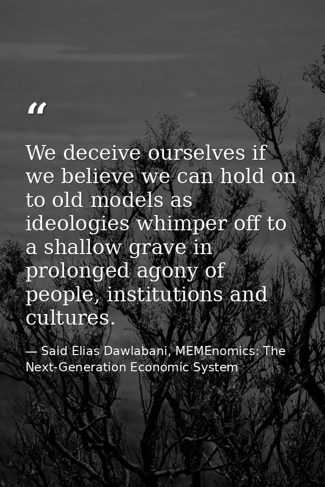 We deceive ourselves if we believe we can hold on to old models as ideologies whimper off to a shallow grave in prolonge — Said Elias Dawlabani, MEMEnomics: The Next-Generation Economic System
