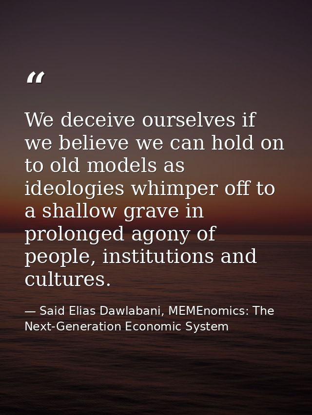 We deceive ourselves if we believe we can hold on to old models as ideologies whimper off to a shallow grave in prolonge — Said Elias Dawlabani, MEMEnomics: The Next-Generation Economic System