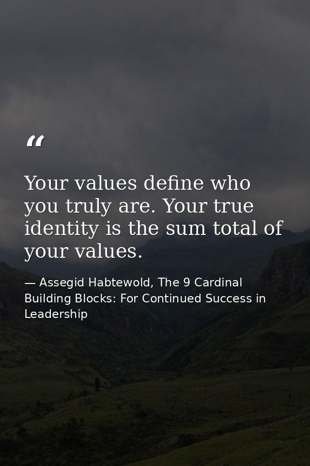 Your values define who you truly are. Your true identity is the sum total of your values. — Assegid Habtewold, The 9 Cardinal Building Blocks: For Continued Success in Leadership