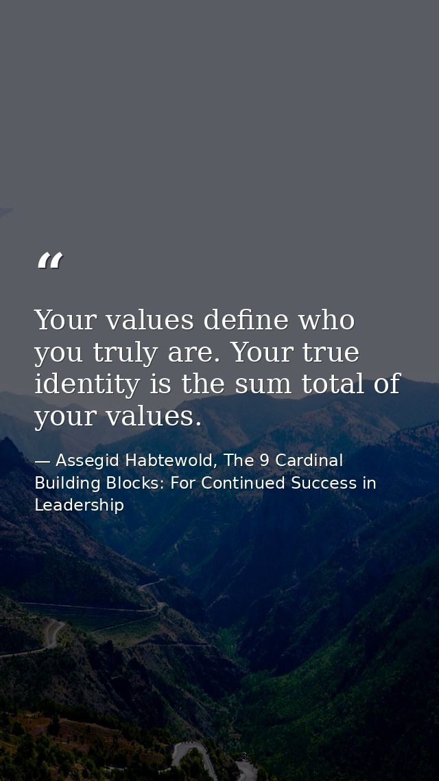 Your values define who you truly are. Your true identity is the sum total of your values. — Assegid Habtewold, The 9 Cardinal Building Blocks: For Continued Success in Leadership