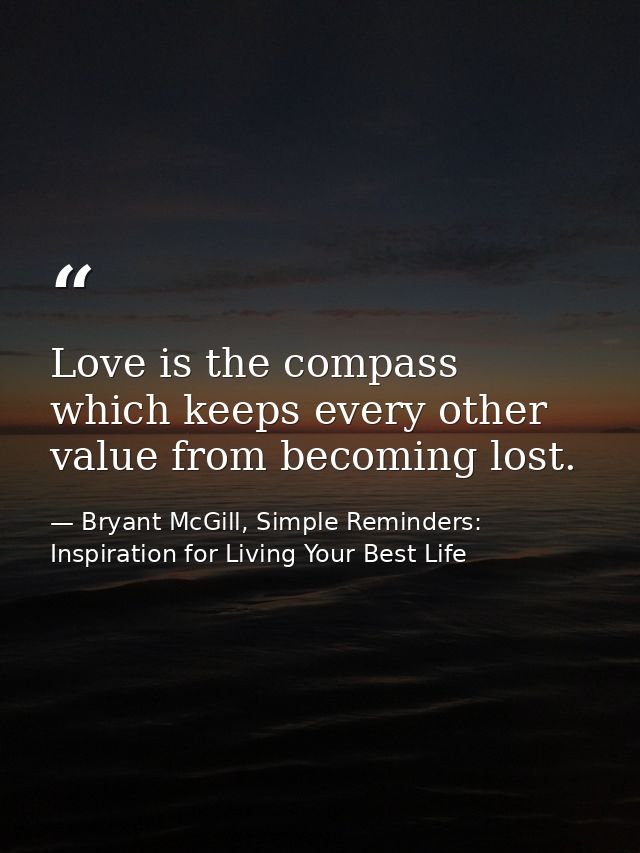 Love is the compass which keeps every other value from becoming lost. — Bryant McGill, Simple Reminders: Inspiration for Living Your Best Life