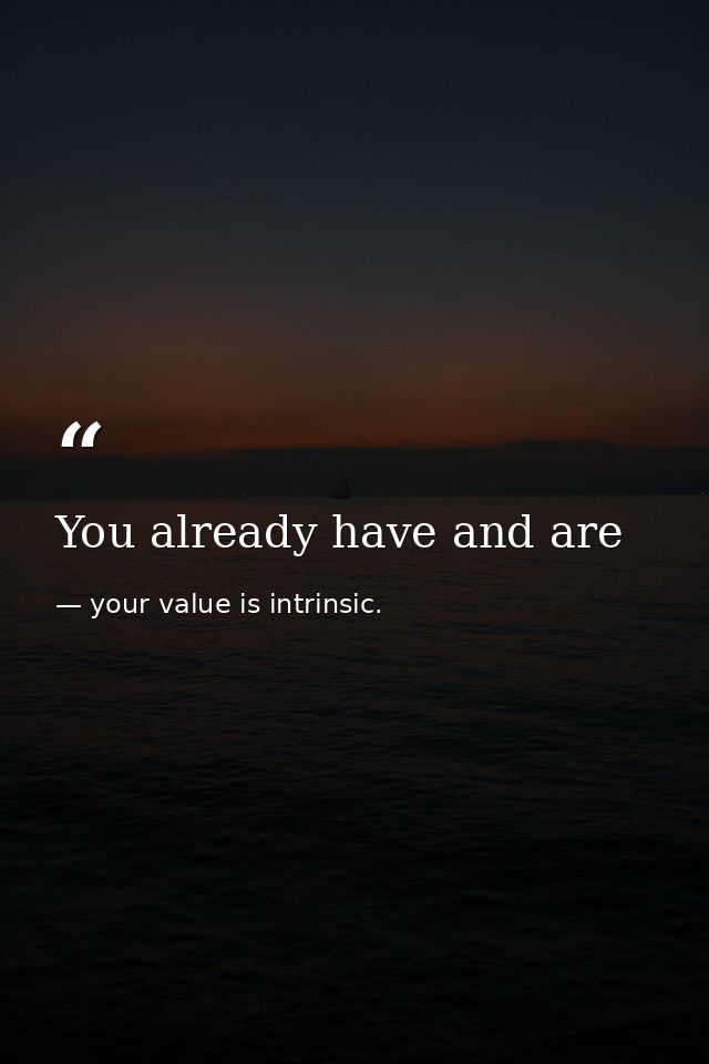 You already have and are — your value is intrinsic.