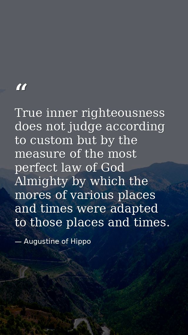True inner righteousness does not judge according to custom but by the measure of the most perfect law of God Almighty b — Augustine of Hippo