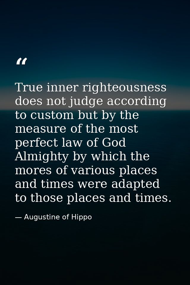 True inner righteousness does not judge according to custom but by the measure of the most perfect law of God Almighty b — Augustine of Hippo