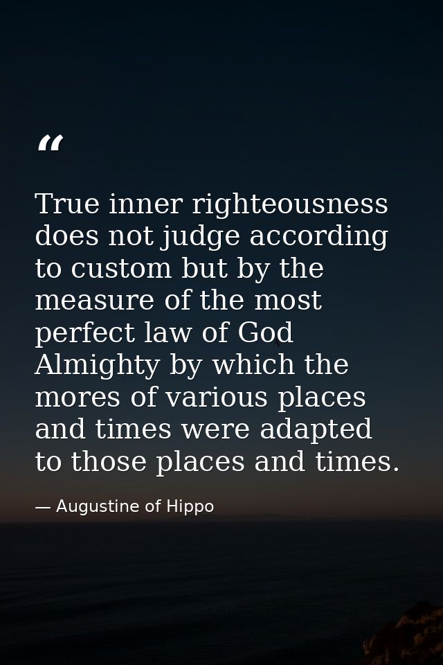 True inner righteousness does not judge according to custom but by the measure of the most perfect law of God Almighty b — Augustine of Hippo