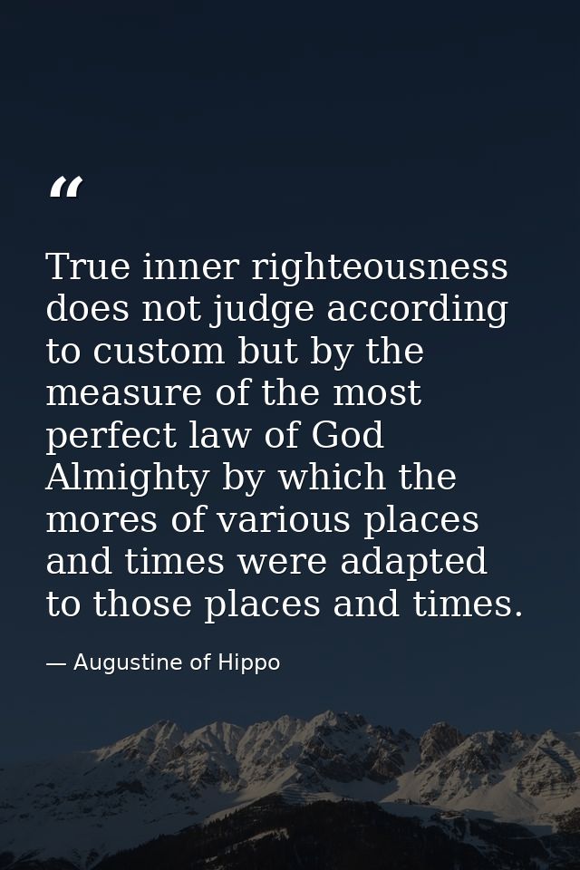 True inner righteousness does not judge according to custom but by the measure of the most perfect law of God Almighty b — Augustine of Hippo