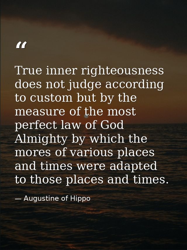 True inner righteousness does not judge according to custom but by the measure of the most perfect law of God Almighty b — Augustine of Hippo
