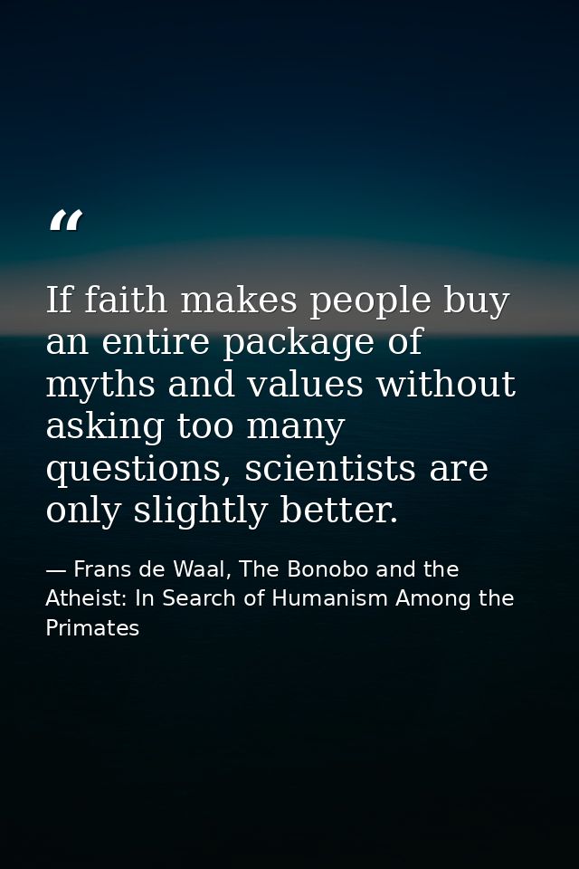 If faith makes people buy an entire package of myths and values without asking too many questions, scientists are only s — Frans de Waal, The Bonobo and the Atheist: In Search of Humanism Among the Primates