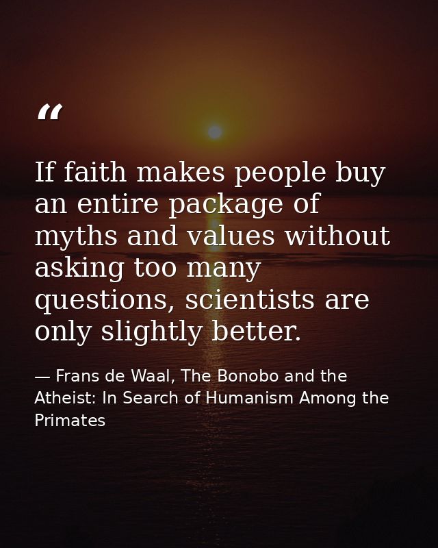 If faith makes people buy an entire package of myths and values without asking too many questions, scientists are only s — Frans de Waal, The Bonobo and the Atheist: In Search of Humanism Among the Primates