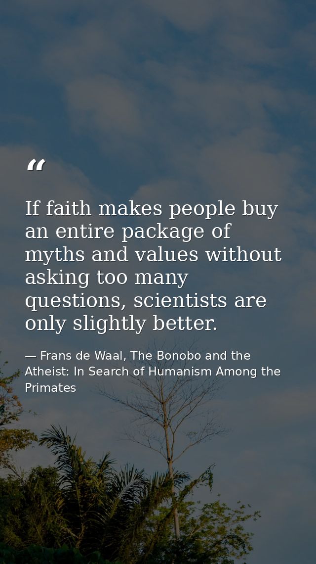 If faith makes people buy an entire package of myths and values without asking too many questions, scientists are only s — Frans de Waal, The Bonobo and the Atheist: In Search of Humanism Among the Primates