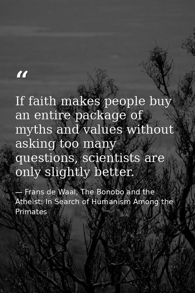 If faith makes people buy an entire package of myths and values without asking too many questions, scientists are only s — Frans de Waal, The Bonobo and the Atheist: In Search of Humanism Among the Primates