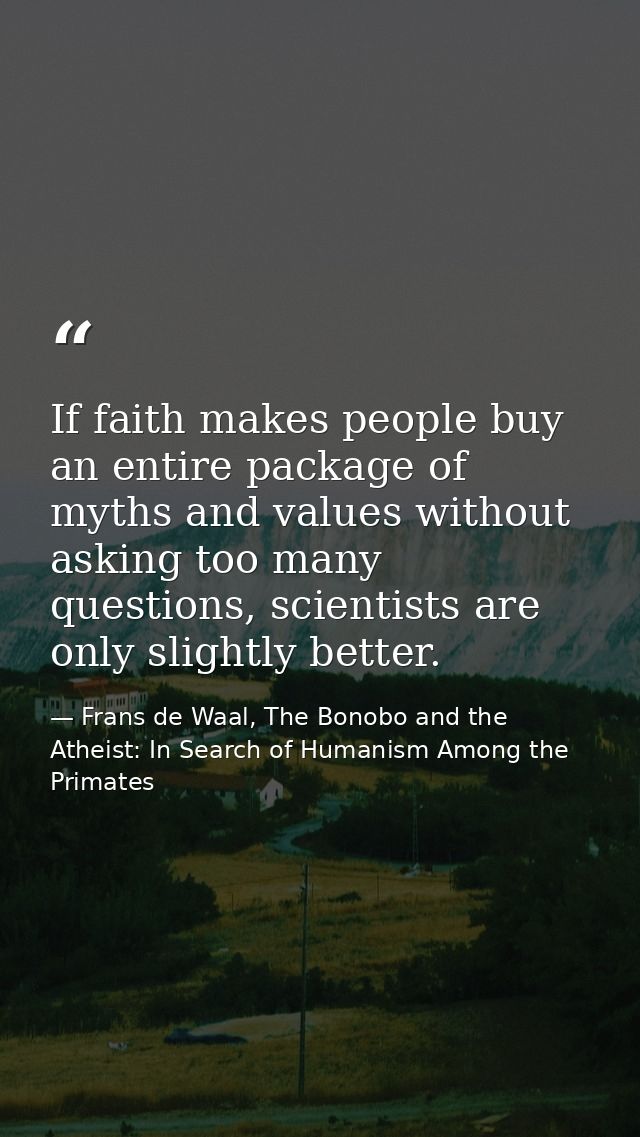 If faith makes people buy an entire package of myths and values without asking too many questions, scientists are only s — Frans de Waal, The Bonobo and the Atheist: In Search of Humanism Among the Primates