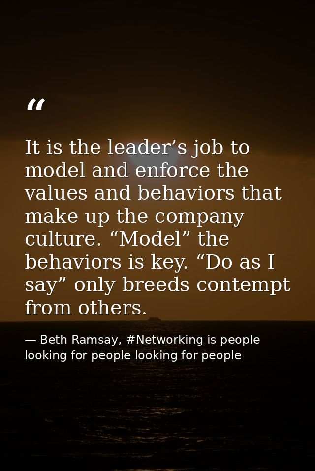 It is the leader’s job to model and enforce the values and behaviors that make up the company culture. “Model” the behav — Beth Ramsay, #Networking is people looking for people looking for people