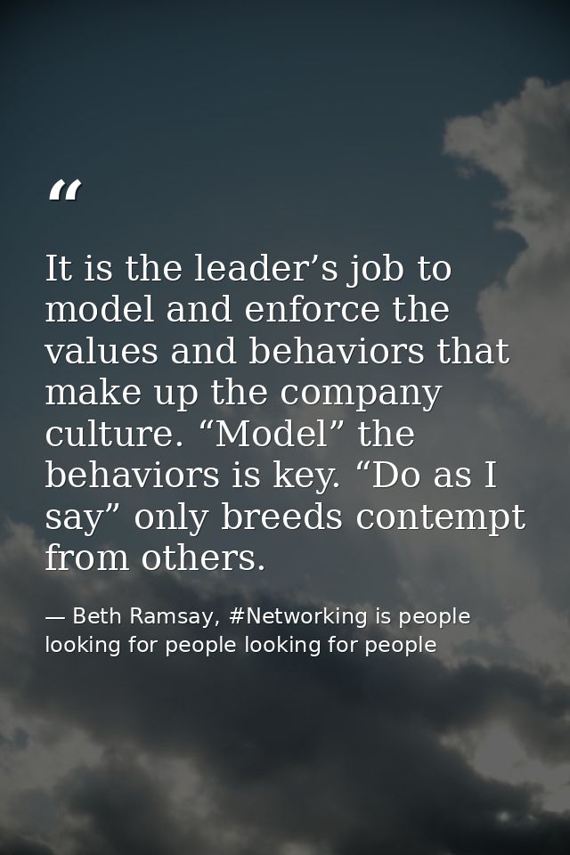 It is the leader’s job to model and enforce the values and behaviors that make up the company culture. “Model” the behav — Beth Ramsay, #Networking is people looking for people looking for people