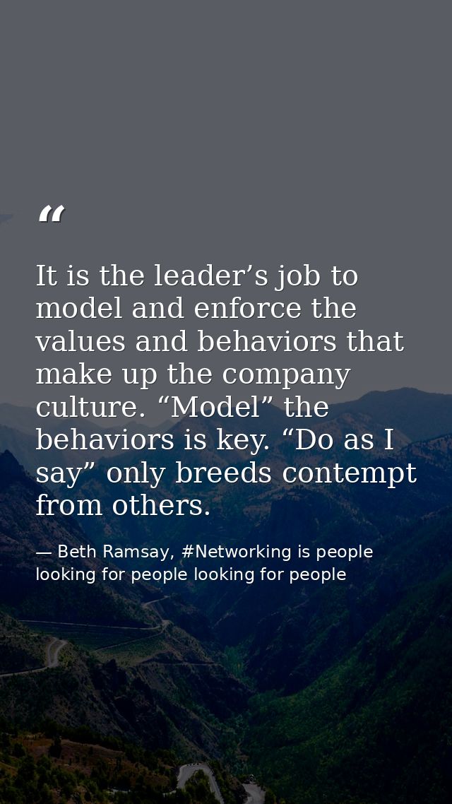 It is the leader’s job to model and enforce the values and behaviors that make up the company culture. “Model” the behav — Beth Ramsay, #Networking is people looking for people looking for people