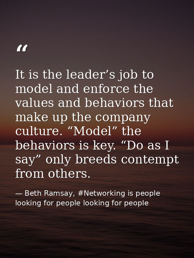 It is the leader’s job to model and enforce the values and behaviors that make up the company culture. “Model” the behav — Beth Ramsay, #Networking is people looking for people looking for people