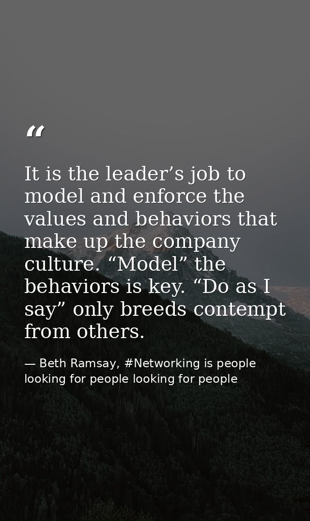 It is the leader’s job to model and enforce the values and behaviors that make up the company culture. “Model” the behav — Beth Ramsay, #Networking is people looking for people looking for people