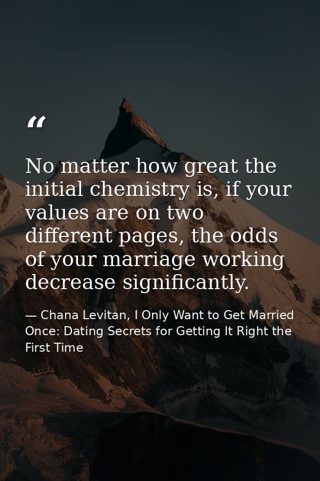 No matter how great the initial chemistry is, if your values are on two different pages, the odds of your marriage worki — Chana Levitan, I Only Want to Get Married Once: Dating Secrets for Getting It Right the First Time