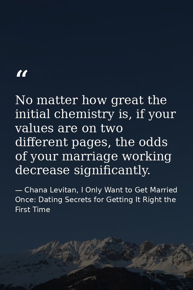No matter how great the initial chemistry is, if your values are on two different pages, the odds of your marriage worki — Chana Levitan, I Only Want to Get Married Once: Dating Secrets for Getting It Right the First Time