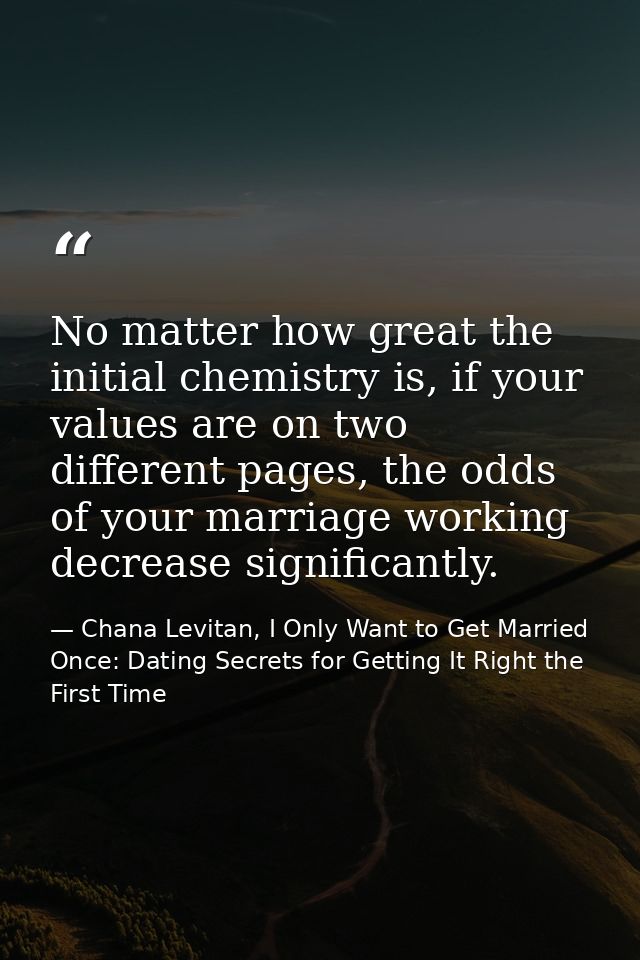 No matter how great the initial chemistry is, if your values are on two different pages, the odds of your marriage worki — Chana Levitan, I Only Want to Get Married Once: Dating Secrets for Getting It Right the First Time