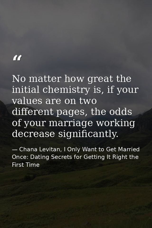 No matter how great the initial chemistry is, if your values are on two different pages, the odds of your marriage worki — Chana Levitan, I Only Want to Get Married Once: Dating Secrets for Getting It Right the First Time