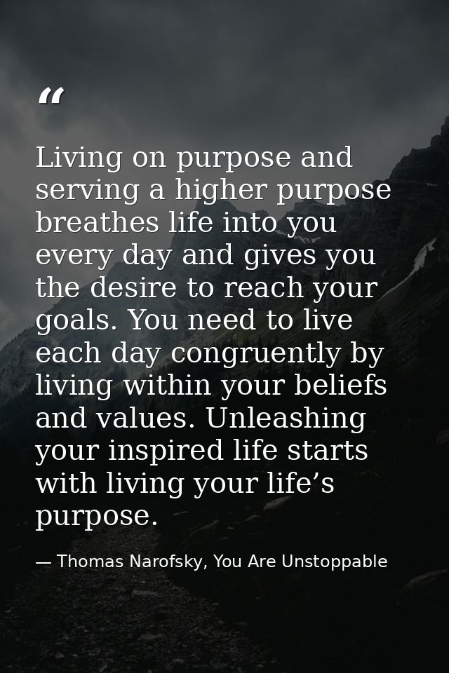 Living on purpose and serving a higher purpose breathes life into you every day and gives you the desire to reach your g — Thomas Narofsky, You Are Unstoppable