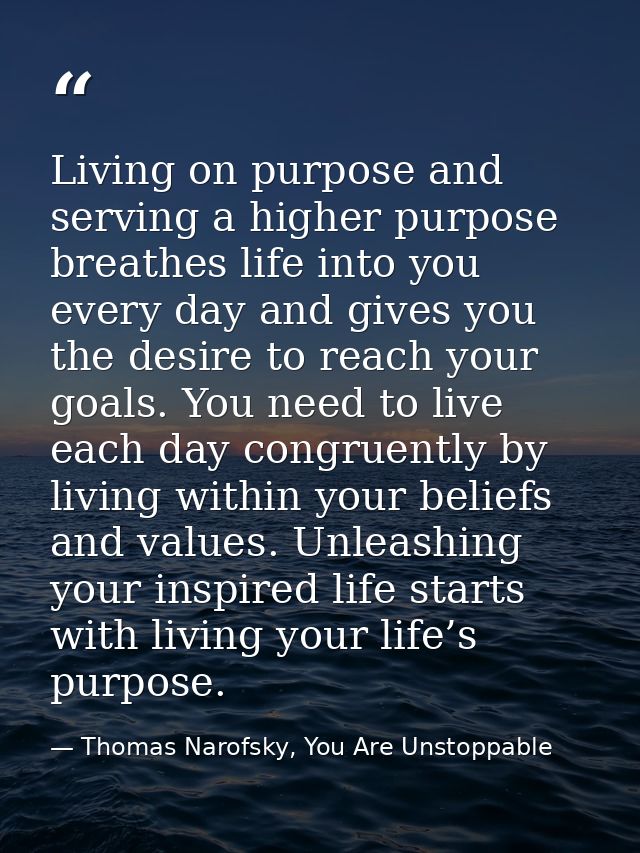 Living on purpose and serving a higher purpose breathes life into you every day and gives you the desire to reach your g — Thomas Narofsky, You Are Unstoppable