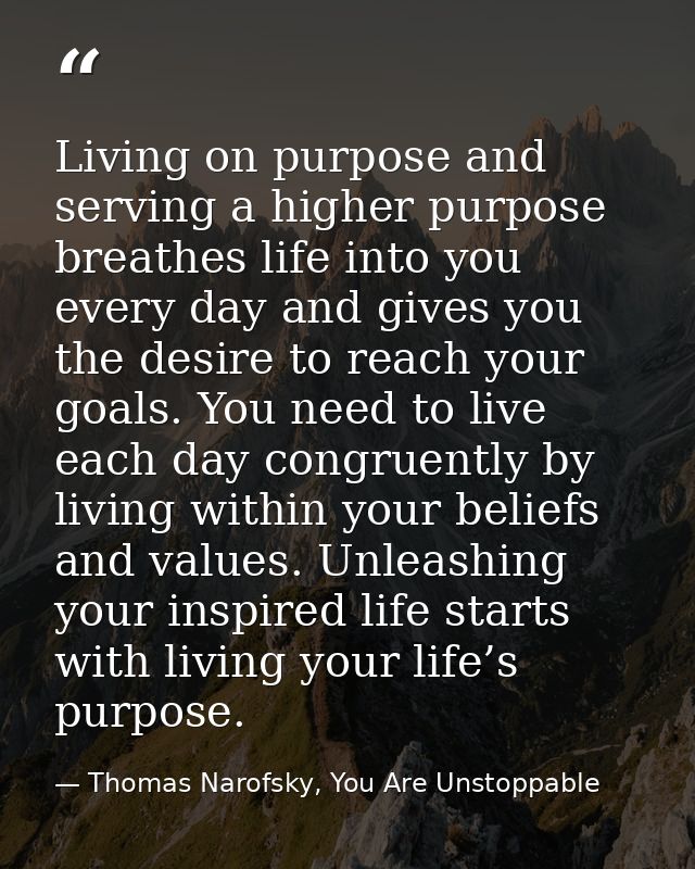 Living on purpose and serving a higher purpose breathes life into you every day and gives you the desire to reach your g — Thomas Narofsky, You Are Unstoppable