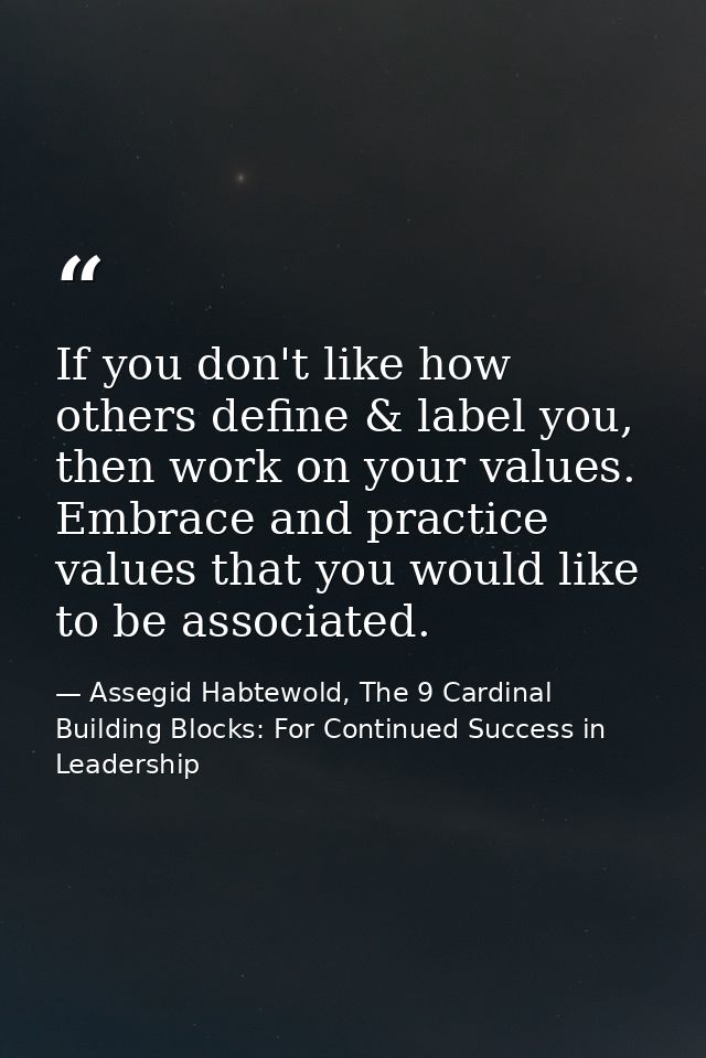 If you don't like how others define & label you, then work on your values. Embrace and practice values that you would li — Assegid Habtewold, The 9 Cardinal Building Blocks: For Continued Success in Leadership