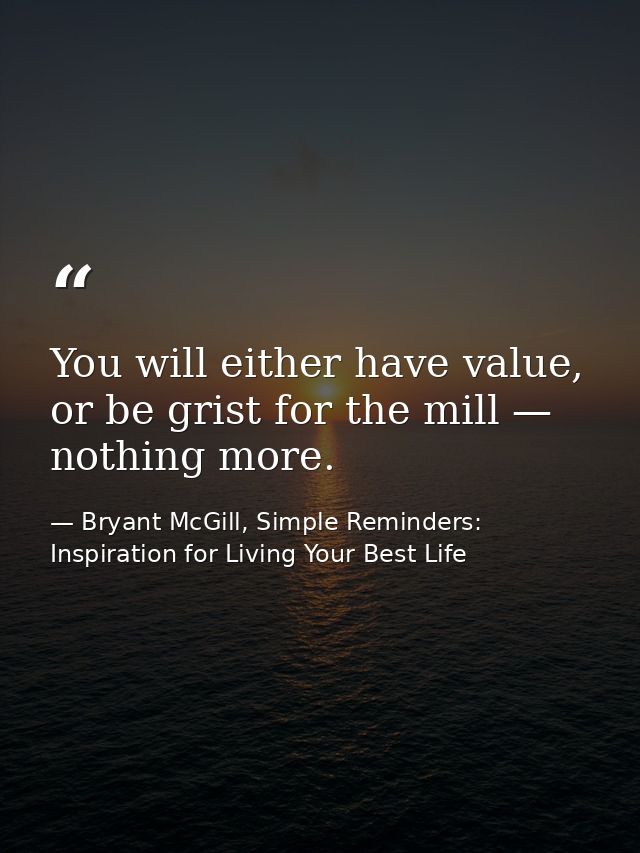 You will either have value, or be grist for the mill — nothing more. — Bryant McGill, Simple Reminders: Inspiration for Living Your Best Life