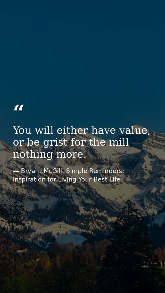 You will either have value, or be grist for the mill — nothing more. — Bryant McGill, Simple Reminders: Inspiration for Living Your Best Life