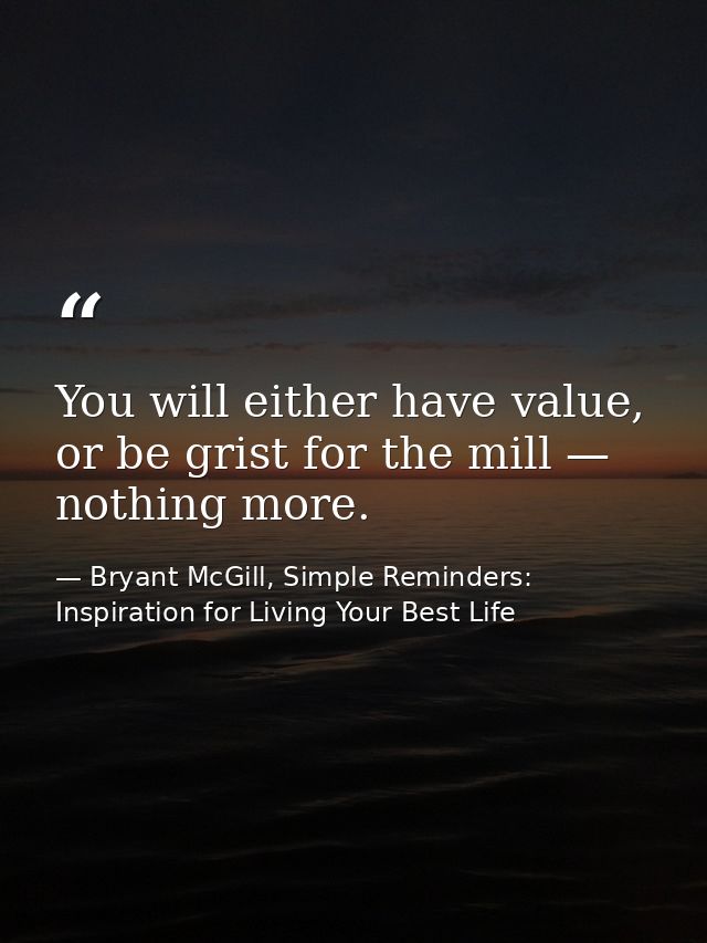 You will either have value, or be grist for the mill — nothing more. — Bryant McGill, Simple Reminders: Inspiration for Living Your Best Life