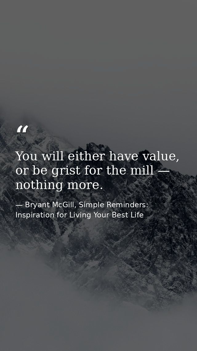 You will either have value, or be grist for the mill — nothing more. — Bryant McGill, Simple Reminders: Inspiration for Living Your Best Life