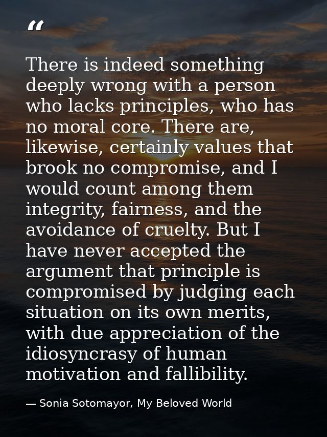 There is indeed something deeply wrong with a person who lacks principles, who has no moral core. There are, likewise, c — Sonia Sotomayor, My Beloved World