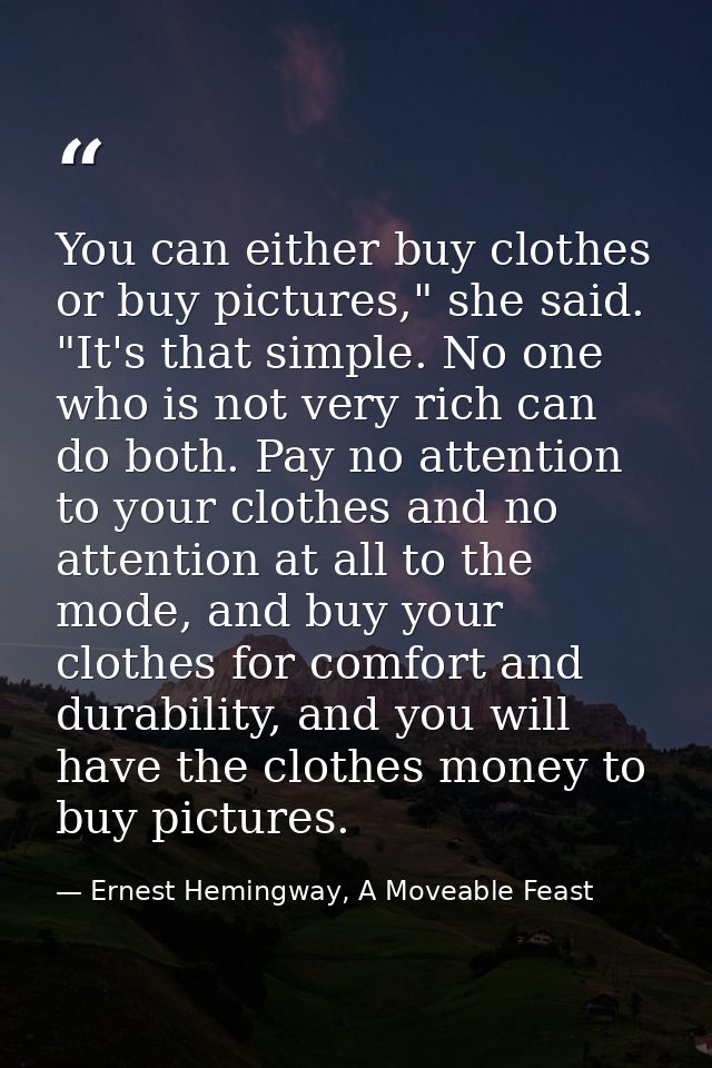 You can either buy clothes or buy pictures," she said. "It's that simple. No one who is not very rich can do both. Pay n — Ernest Hemingway, A Moveable Feast