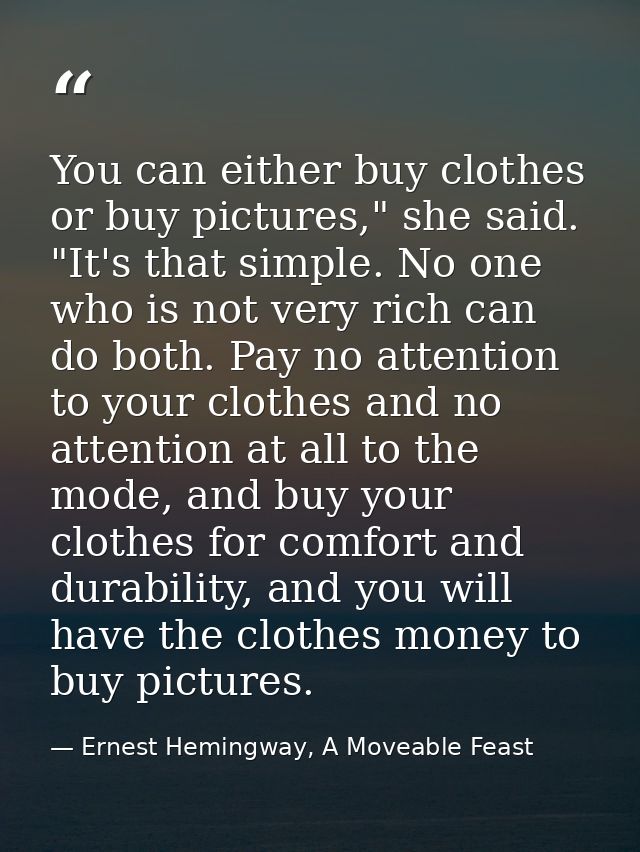 You can either buy clothes or buy pictures," she said. "It's that simple. No one who is not very rich can do both. Pay n — Ernest Hemingway, A Moveable Feast