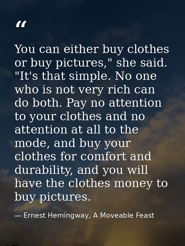 You can either buy clothes or buy pictures," she said. "It's that simple. No one who is not very rich can do both. Pay n — Ernest Hemingway, A Moveable Feast