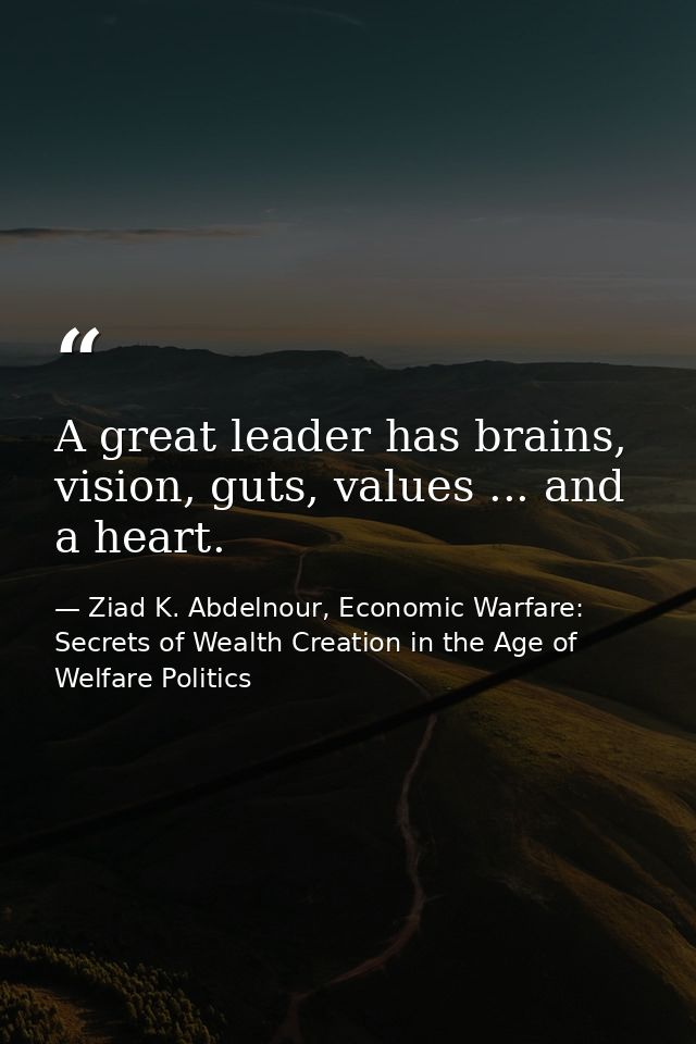 A great leader has brains, vision, guts, values ... and a heart. — Ziad K. Abdelnour, Economic Warfare: Secrets of Wealth Creation in the Age of Welfare Politics