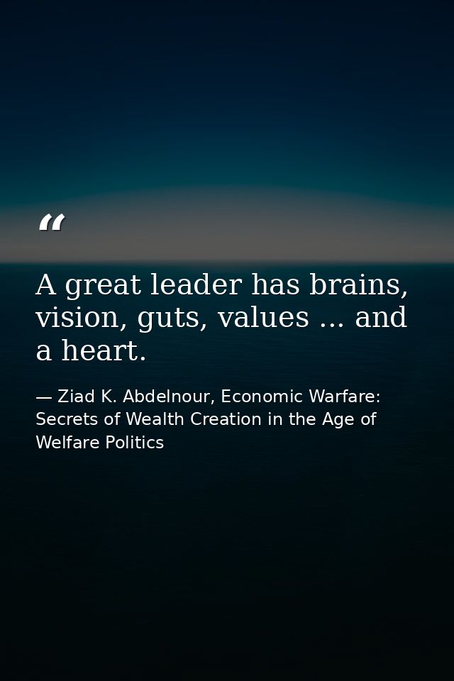 A great leader has brains, vision, guts, values ... and a heart. — Ziad K. Abdelnour, Economic Warfare: Secrets of Wealth Creation in the Age of Welfare Politics