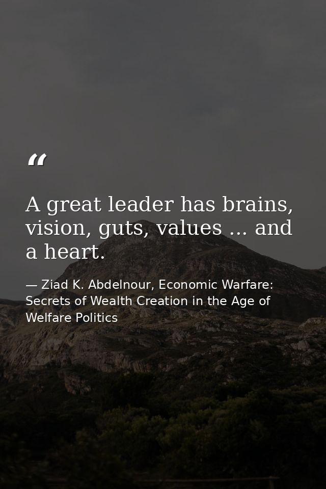 A great leader has brains, vision, guts, values ... and a heart. — Ziad K. Abdelnour, Economic Warfare: Secrets of Wealth Creation in the Age of Welfare Politics
