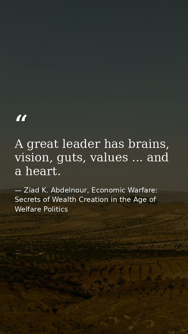 A great leader has brains, vision, guts, values ... and a heart. — Ziad K. Abdelnour, Economic Warfare: Secrets of Wealth Creation in the Age of Welfare Politics