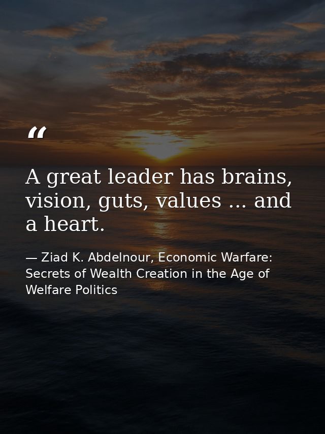 A great leader has brains, vision, guts, values ... and a heart. — Ziad K. Abdelnour, Economic Warfare: Secrets of Wealth Creation in the Age of Welfare Politics