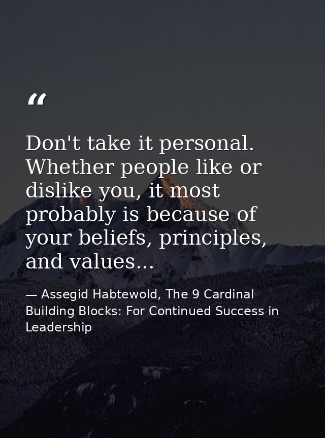 Don't take it personal. Whether people like or dislike you, it most probably is because of your beliefs, principles, and — Assegid Habtewold, The 9 Cardinal Building Blocks: For Continued Success in Leadership